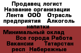 Продавец-логист › Название организации ­ Лента, ООО › Отрасль предприятия ­ Алкоголь, напитки › Минимальный оклад ­ 30 000 - Все города Работа » Вакансии   . Татарстан респ.,Набережные Челны г.